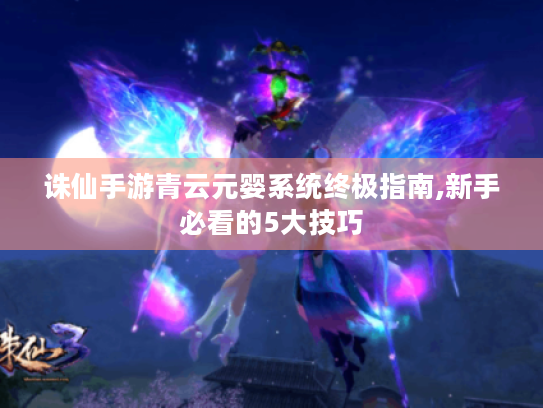 诛仙手游青云元婴系统终极指南,新手必看的5大技巧