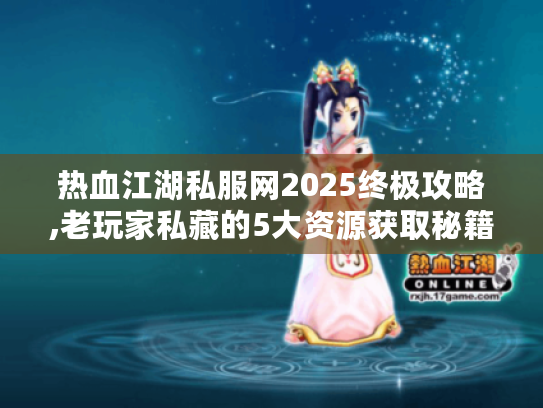 热血江湖私服网2025终极攻略,老玩家私藏的5大资源获取秘籍