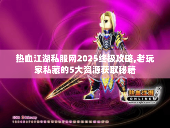 热血江湖私服网2025终极攻略,老玩家私藏的5大资源获取秘籍