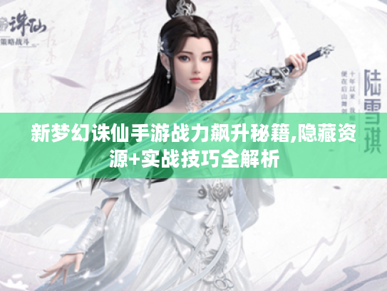 新梦幻诛仙手游战力飙升秘籍,隐藏资源+实战技巧全解析