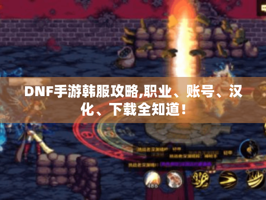 DNF手游韩服攻略,职业、账号、汉化、下载全知道！
