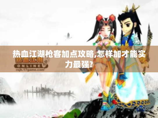热血江湖枪客加点攻略,怎样加才能实力最强?