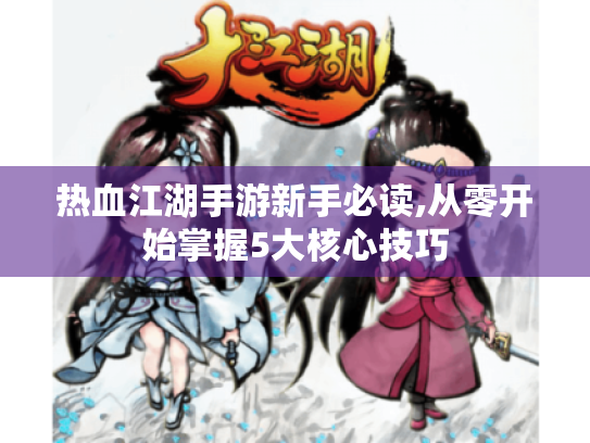 热血江湖手游新手必读,从零开始掌握5大核心技巧 热血江湖手游新手必读,从零开始掌握5大核心技巧