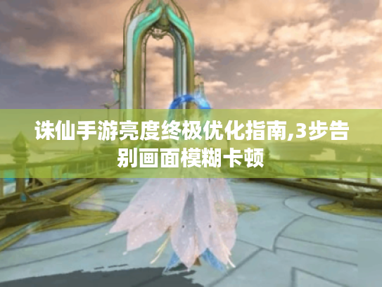 诛仙手游亮度终极优化指南,3步告别画面模糊卡顿