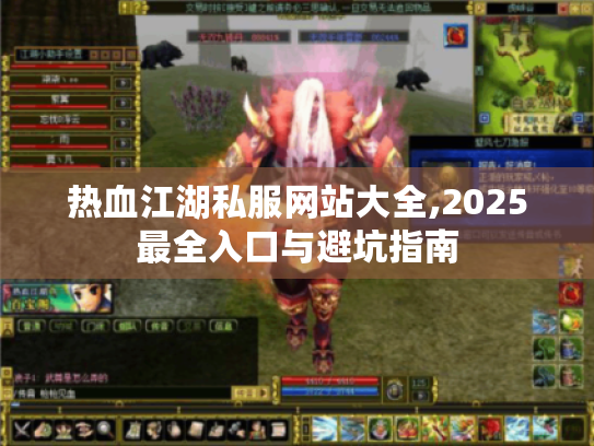 热血江湖私服网站大全,2025最全入口与避坑指南 热血江湖私服网站大全,2025最全入口与避坑指南