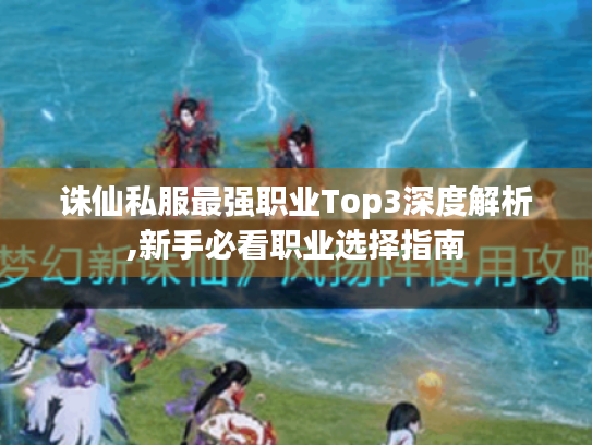 诛仙私服最强职业Top3深度解析,新手必看职业选择指南