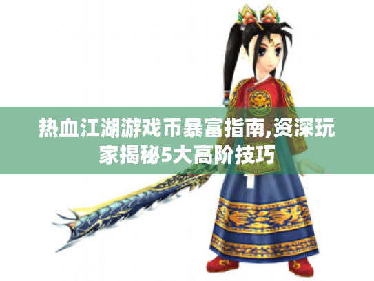 热血江湖游戏币暴富指南,资深玩家揭秘5大高阶技巧