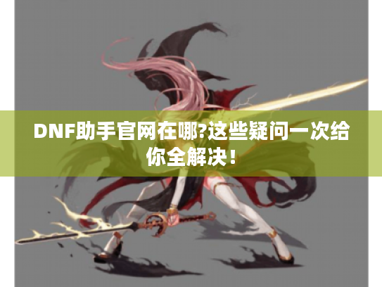 DNF助手官网在哪?这些疑问一次给你全解决! DNF助手官网在哪?这些疑问一次给你全解决!