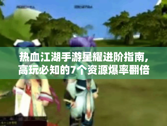 热血江湖手游星耀进阶指南,高玩必知的7个资源爆率翻倍法则