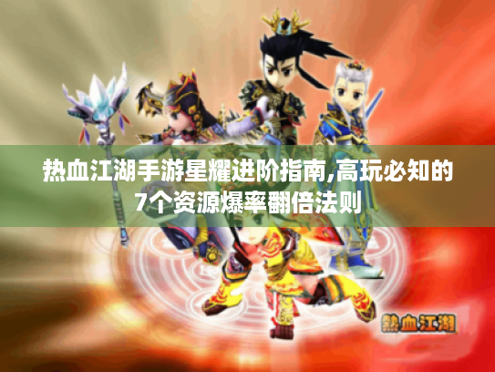 热血江湖手游星耀进阶指南,高玩必知的7个资源爆率翻倍法则