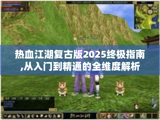 热血江湖复古版2025终极指南,从入门到精通的全维度解析
