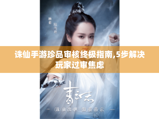 诛仙手游珍品审核终极指南,5步解决玩家过审焦虑