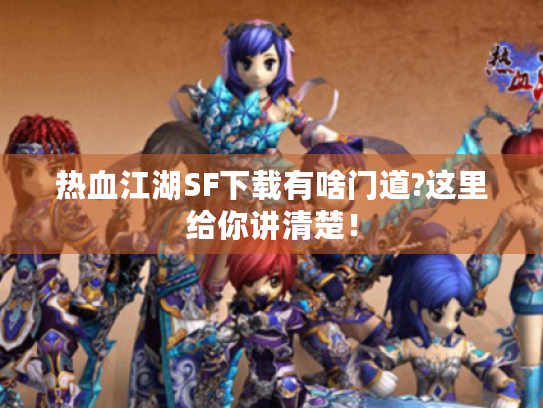 热血江湖SF下载有啥门道?这里给你讲清楚！