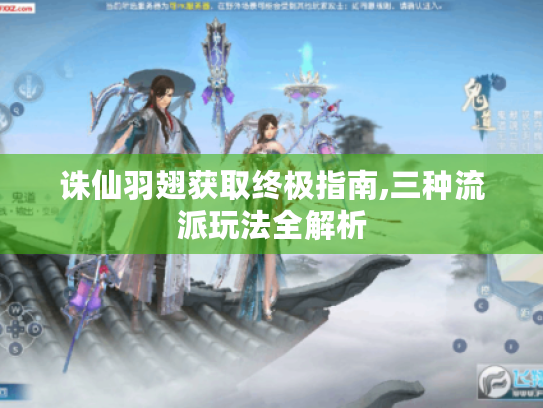 诛仙羽翅获取终极指南,三种流派玩法全解析 诛仙羽翅获取终极指南,三种流派玩法全解析