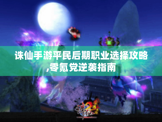 诛仙手游平民后期职业选择攻略,零氪党逆袭指南