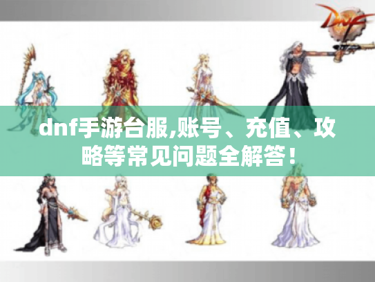 dnf手游台服,账号、充值、攻略等常见问题全解答！