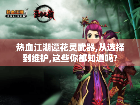热血江湖谭花灵武器,从选择到维护,这些你都知道吗?