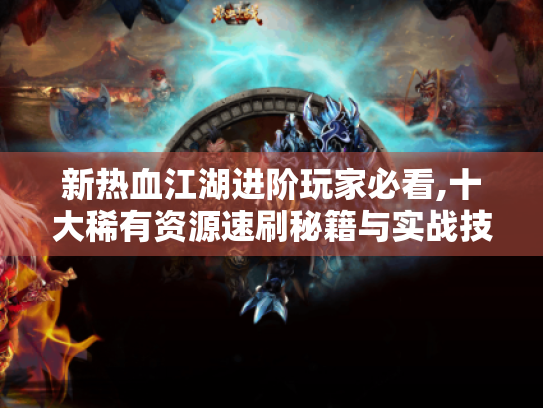 新热血江湖进阶玩家必看,十大稀有资源速刷秘籍与实战技巧