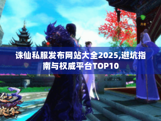 诛仙私服发布网站大全2025,避坑指南与权威平台TOP10