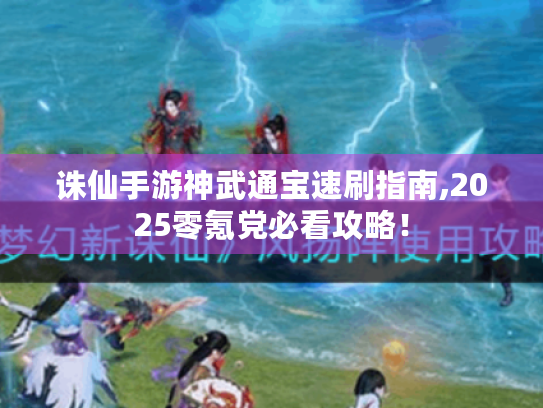 诛仙手游神武通宝速刷指南,2025零氪党必看攻略! 诛仙手游神武通宝速刷指南,2025零氪党必看攻略!