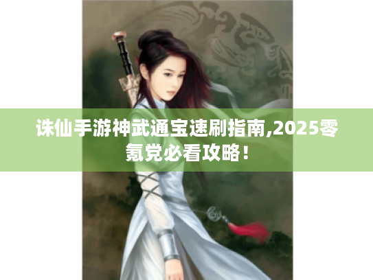 诛仙手游神武通宝速刷指南,2025零氪党必看攻略! 诛仙手游神武通宝速刷指南,2025零氪党必看攻略!