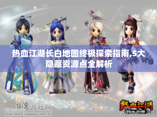 热血江湖长白地图终极探索指南,5大隐藏资源点全解析