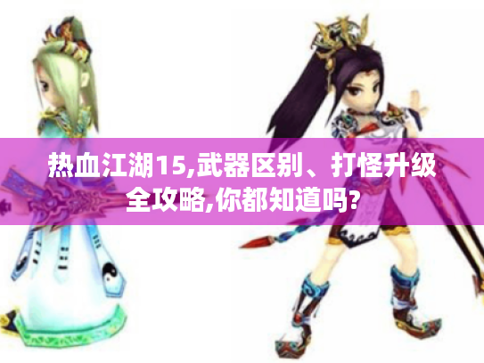 热血江湖15,武器区别、打怪升级全攻略,你都知道吗?