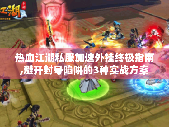 热血江湖私服加速外挂终极指南,避开封号陷阱的3种实战方案