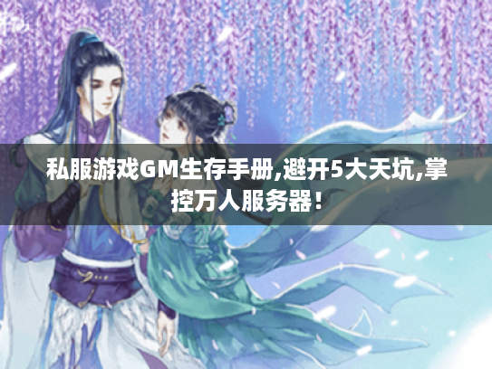 私服游戏GM生存手册,避开5大天坑,掌控万人服务器! 私服游戏GM生存手册,避开5大天坑,掌控万人服务器!