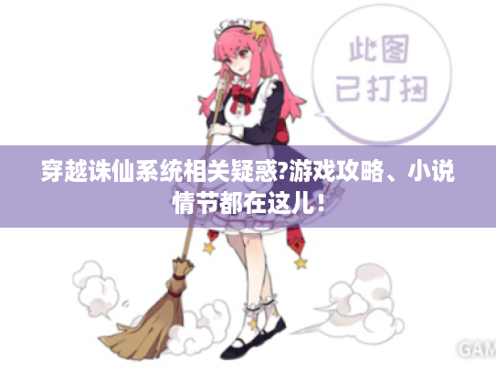 穿越诛仙系统相关疑惑?游戏攻略、小说情节都在这儿！