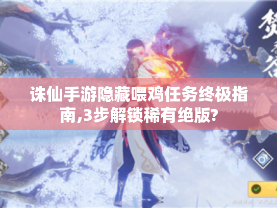 诛仙手游隐藏喂鸡任务终极指南,3步解锁稀有绝版? 诛仙手游隐藏喂鸡任务终极指南,3步解锁稀有绝版?