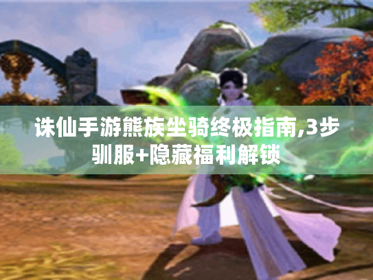 诛仙手游熊族坐骑终极指南,3步驯服+隐藏福利解锁