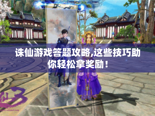 诛仙游戏答题攻略,这些技巧助你轻松拿奖励! 诛仙游戏答题攻略,这些技巧助你轻松拿奖励!