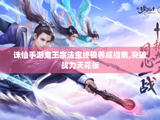 诛仙手游鬼王宗法宝终极养成指南,突破战力天花板