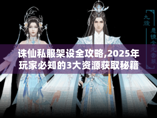 诛仙私服架设全攻略,2025年玩家必知的3大资源获取秘籍