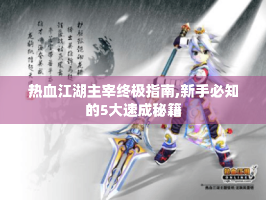 热血江湖主宰终极指南,新手必知的5大速成秘籍 热血江湖主宰终极指南,新手必知的5大速成秘籍