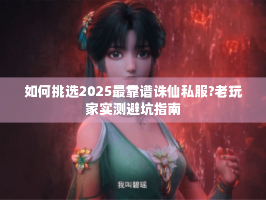 如何挑选2025最靠谱诛仙私服?老玩家实测避坑指南