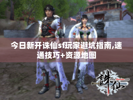 今日新开诛仙sf玩家避坑指南,速通技巧+资源地图