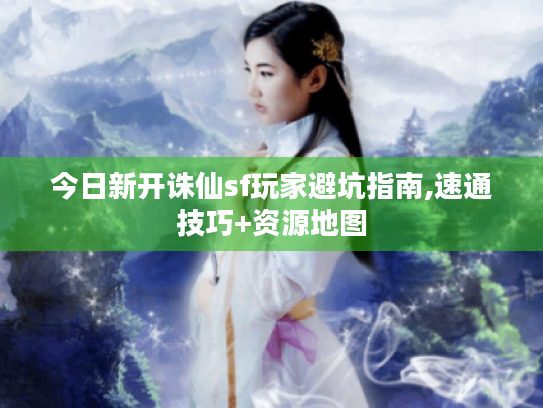 今日新开诛仙sf玩家避坑指南,速通技巧+资源地图