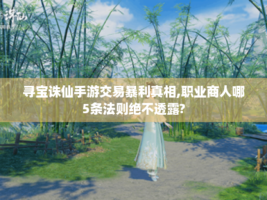 寻宝诛仙手游交易暴利真相,职业商人哪5条法则绝不透露?