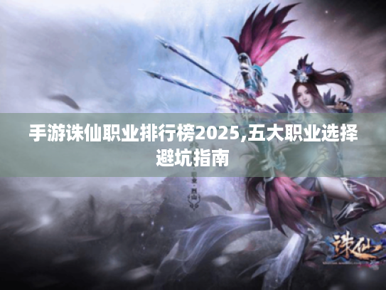 手游诛仙职业排行榜2025,五大职业选择避坑指南 手游诛仙职业排行榜2025,五大职业选择避坑指南