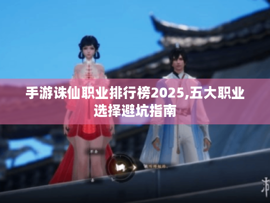 手游诛仙职业排行榜2025,五大职业选择避坑指南 手游诛仙职业排行榜2025,五大职业选择避坑指南