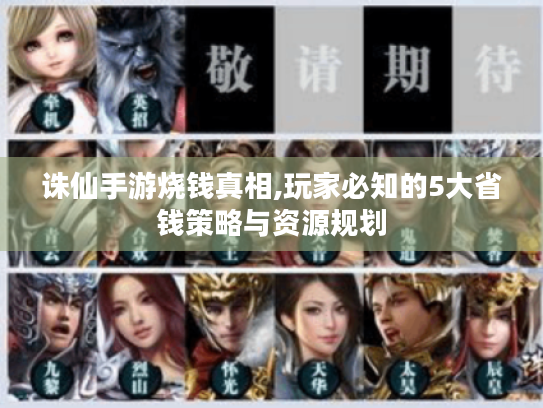 诛仙手游烧钱真相,玩家必知的5大省钱策略与资源规划