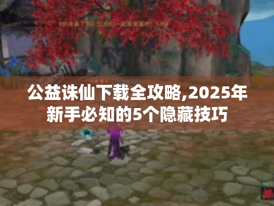 公益诛仙下载全攻略,2025年新手必知的5个隐藏技巧 公益诛仙下载全攻略,2025年新手必知的5个隐藏技巧