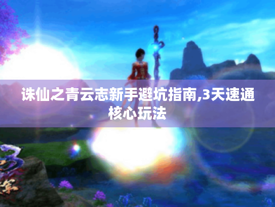诛仙之青云志新手避坑指南,3天速通核心玩法 诛仙之青云志新手避坑指南,3天速通核心玩法