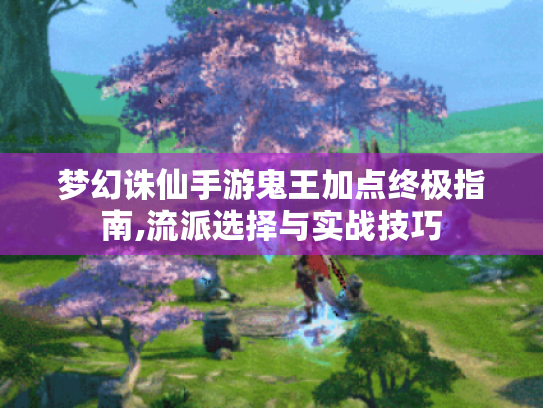 梦幻诛仙手游鬼王加点终极指南,流派选择与实战技巧