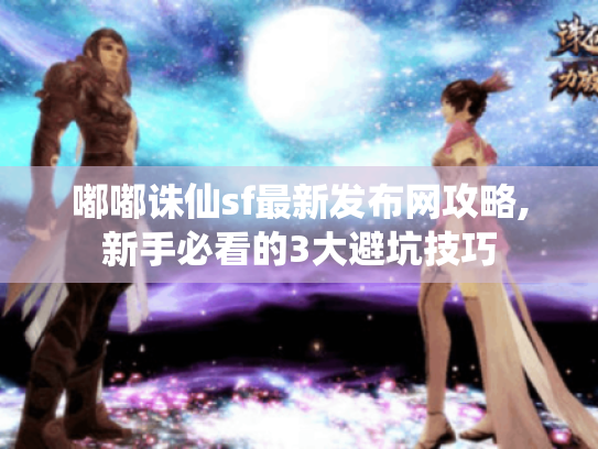 嘟嘟诛仙sf最新发布网攻略,新手必看的3大避坑技巧 嘟嘟诛仙sf最新发布网攻略,新手必看的3大避坑技巧