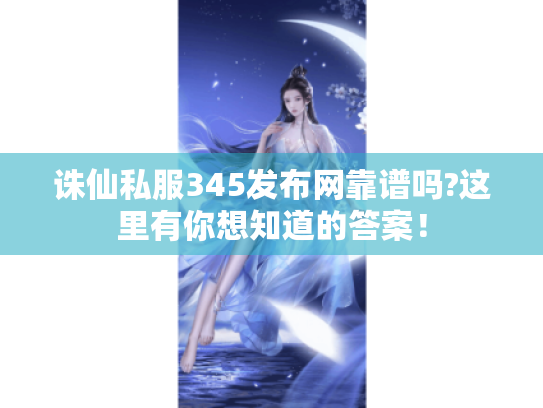 诛仙私服345发布网靠谱吗?这里有你想知道的答案！