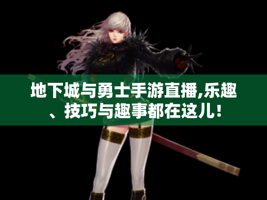地下城与勇士手游直播,乐趣、技巧与趣事都在这儿！