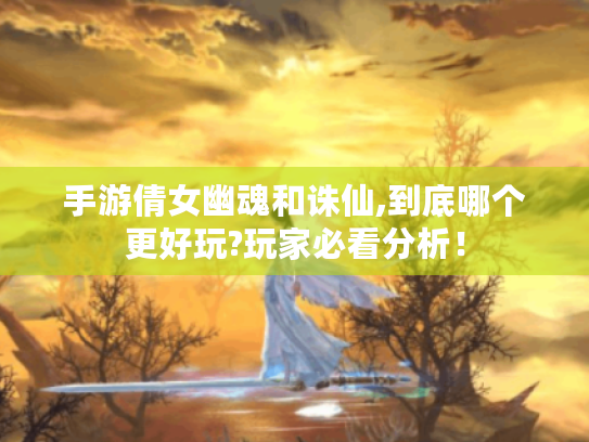 手游倩女幽魂和诛仙,到底哪个更好玩?玩家必看分析！